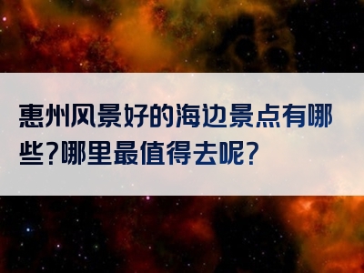 惠州风景好的海边景点有哪些？哪里最值得去呢？