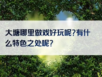 大塘哪里做戏好玩呢？有什么特色之处呢？