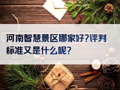河南智慧景区哪家好？评判标准又是什么呢？