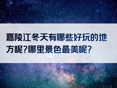 嘉陵江冬天有哪些好玩的地方呢？哪里景色最美呢？