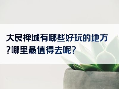 大良禅城有哪些好玩的地方？哪里最值得去呢？