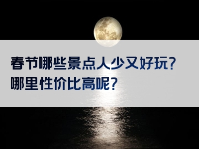 春节哪些景点人少又好玩？哪里性价比高呢？