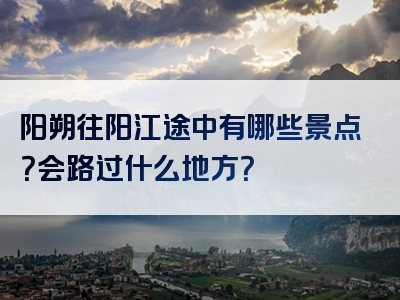 阳朔往阳江途中有哪些景点？会路过什么地方？