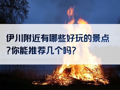 伊川附近有哪些好玩的景点？你能推荐几个吗？