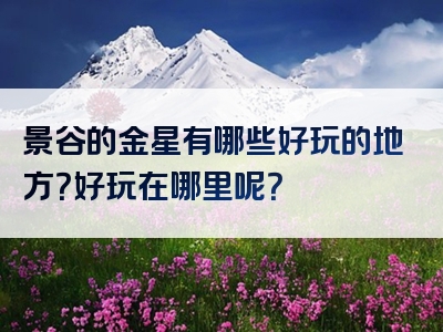 景谷的金星有哪些好玩的地方？好玩在哪里呢？