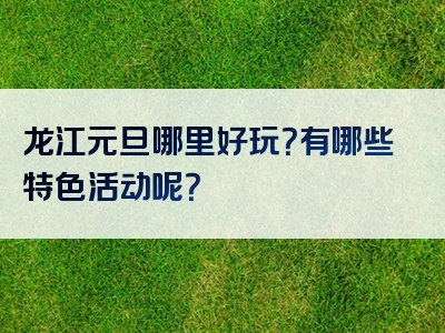 龙江元旦哪里好玩？有哪些特色活动呢？