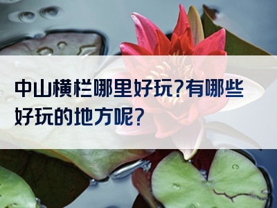 中山横栏哪里好玩？有哪些好玩的地方呢？