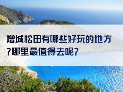 增城松田有哪些好玩的地方？哪里最值得去呢？