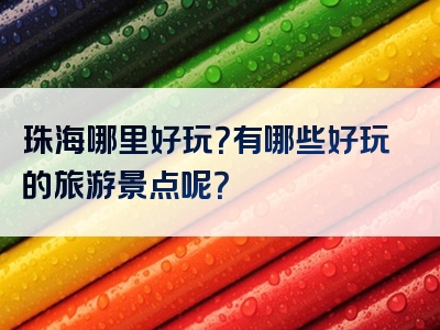 珠海哪里好玩？有哪些好玩的旅游景点呢？