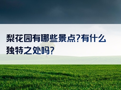 梨花园有哪些景点？有什么独特之处吗？