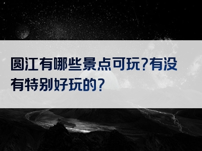 圆江有哪些景点可玩？有没有特别好玩的？