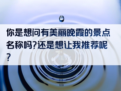 你是想问有美丽晚霞的景点名称吗？还是想让我推荐呢？