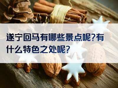 遂宁回马有哪些景点呢？有什么特色之处呢？