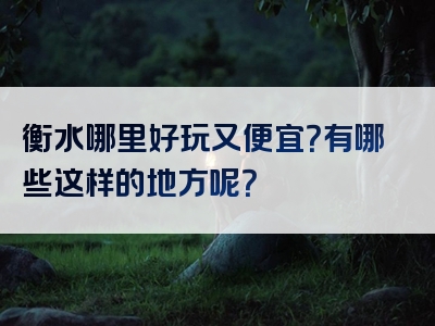 衡水哪里好玩又便宜？有哪些这样的地方呢？