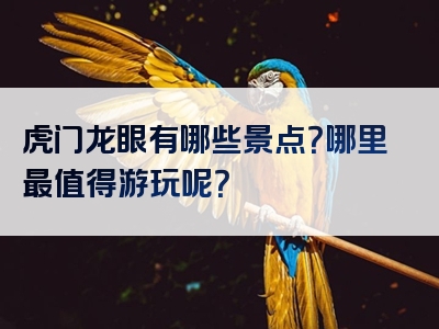 虎门龙眼有哪些景点？哪里最值得游玩呢？