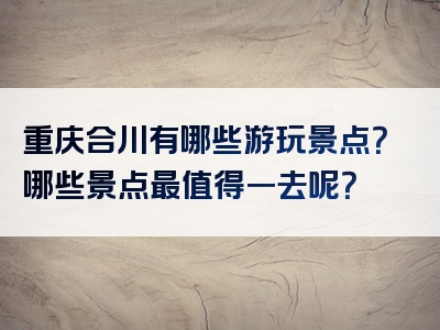 重庆合川有哪些游玩景点？哪些景点最值得一去呢？