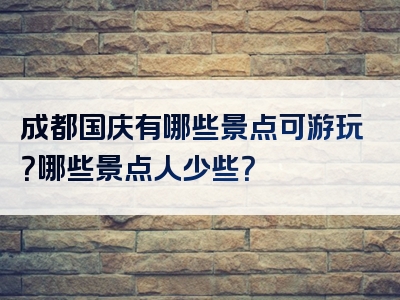 成都国庆有哪些景点可游玩？哪些景点人少些？