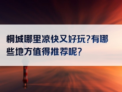 桐城哪里凉快又好玩？有哪些地方值得推荐呢？