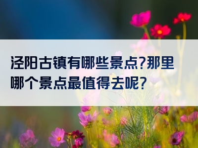 泾阳古镇有哪些景点？那里哪个景点最值得去呢？