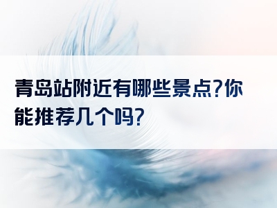 青岛站附近有哪些景点？你能推荐几个吗？