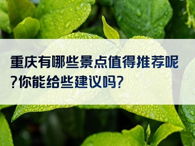 重庆有哪些景点值得推荐呢？你能给些建议吗？