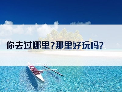你去过哪里？那里好玩吗？