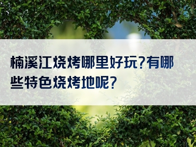 楠溪江烧烤哪里好玩？有哪些特色烧烤地呢？