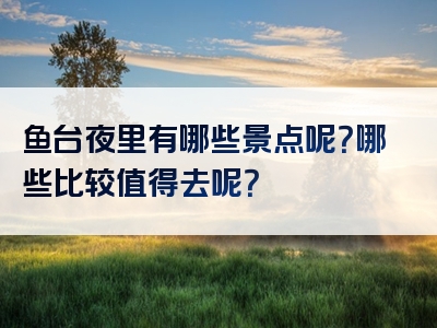 鱼台夜里有哪些景点呢？哪些比较值得去呢？