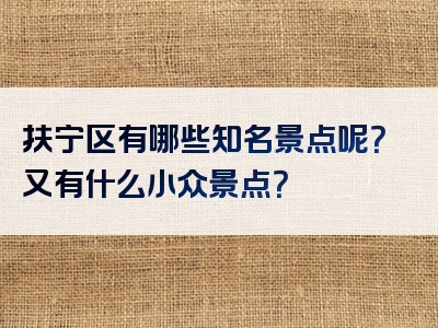 扶宁区有哪些知名景点呢？又有什么小众景点？