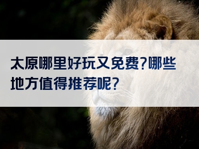 太原哪里好玩又免费？哪些地方值得推荐呢？