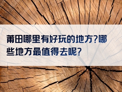 莆田哪里有好玩的地方？哪些地方最值得去呢？