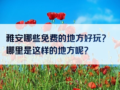 雅安哪些免费的地方好玩？哪里是这样的地方呢？