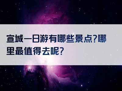 宣城一日游有哪些景点？哪里最值得去呢？