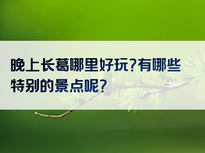 晚上长葛哪里好玩？有哪些特别的景点呢？
