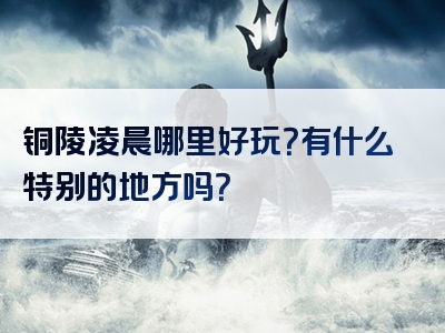 铜陵凌晨哪里好玩？有什么特别的地方吗？