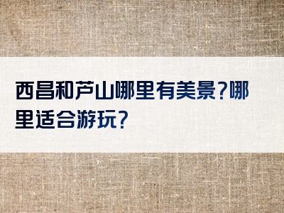 西昌和芦山哪里有美景？哪里适合游玩？
