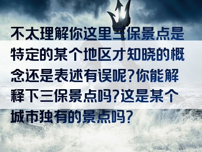 不太理解你这里三保景点是特定的某个地区才知晓的概念还是表述有误呢？你能解释下三保景点吗？这是某个城市独有的景点吗？