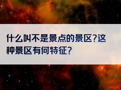什么叫不是景点的景区？这种景区有何特征？