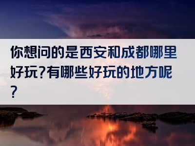你想问的是西安和成都哪里好玩？有哪些好玩的地方呢？