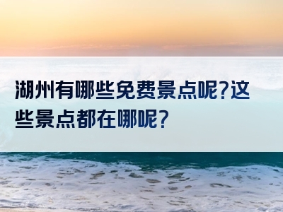 湖州有哪些免费景点呢？这些景点都在哪呢？