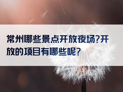 常州哪些景点开放夜场？开放的项目有哪些呢？