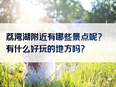 荔湾湖附近有哪些景点呢？有什么好玩的地方吗？
