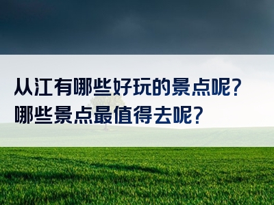从江有哪些好玩的景点呢？哪些景点最值得去呢？