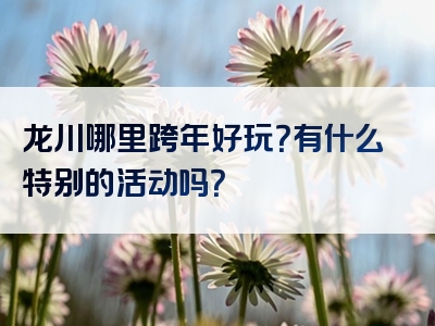 龙川哪里跨年好玩？有什么特别的活动吗？