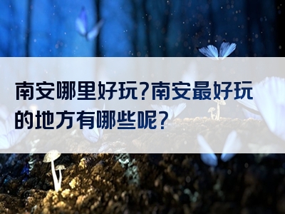 南安哪里好玩？南安最好玩的地方有哪些呢？