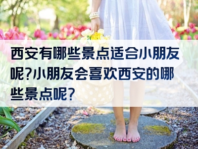 西安有哪些景点适合小朋友呢？小朋友会喜欢西安的哪些景点呢？