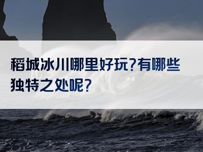 稻城冰川哪里好玩？有哪些独特之处呢？