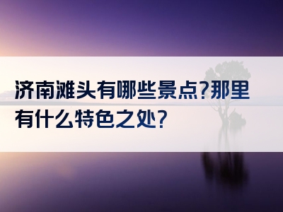 济南滩头有哪些景点？那里有什么特色之处？