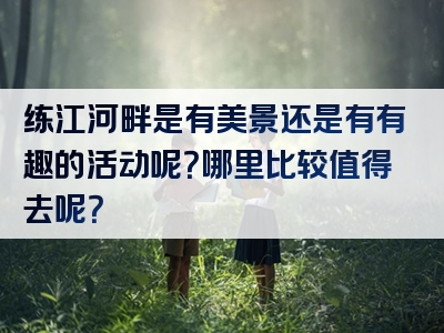 练江河畔是有美景还是有有趣的活动呢？哪里比较值得去呢？