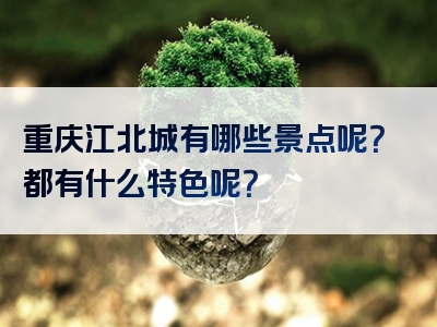 重庆江北城有哪些景点呢？都有什么特色呢？